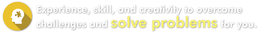 Experience, skill, and creativity to overcome challenges and solve problems for you.