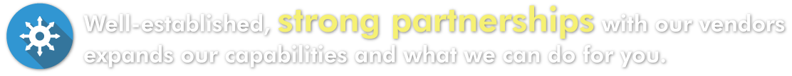 Well-established, strong partnerships with our vendors expands our capabilities and what we can do for you.